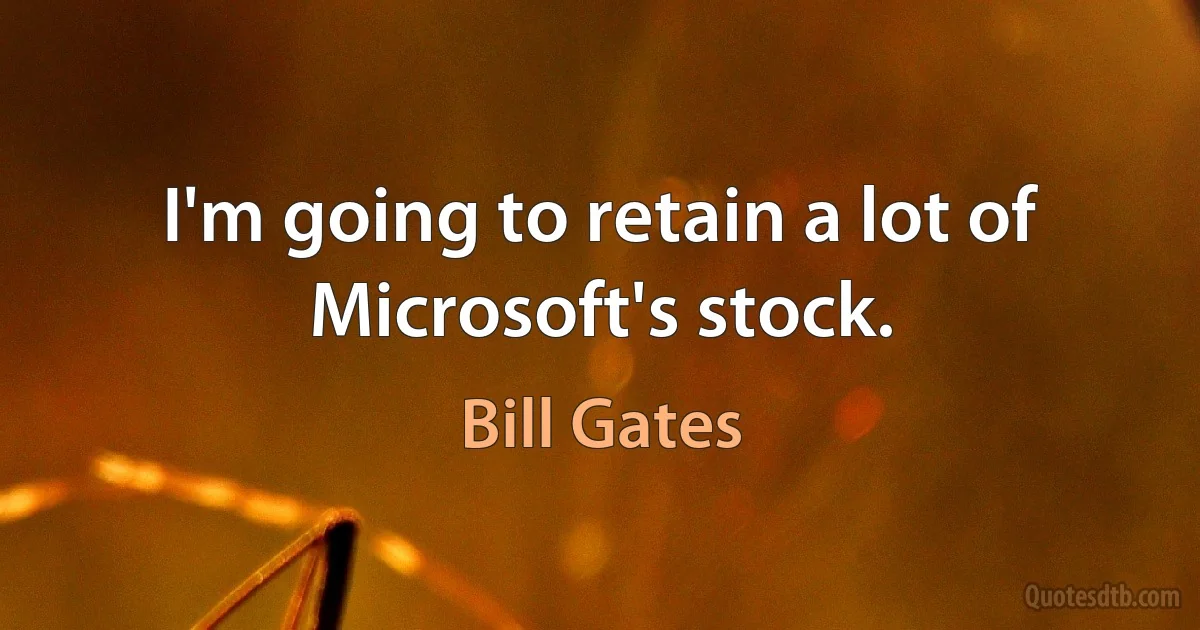 I'm going to retain a lot of Microsoft's stock. (Bill Gates)