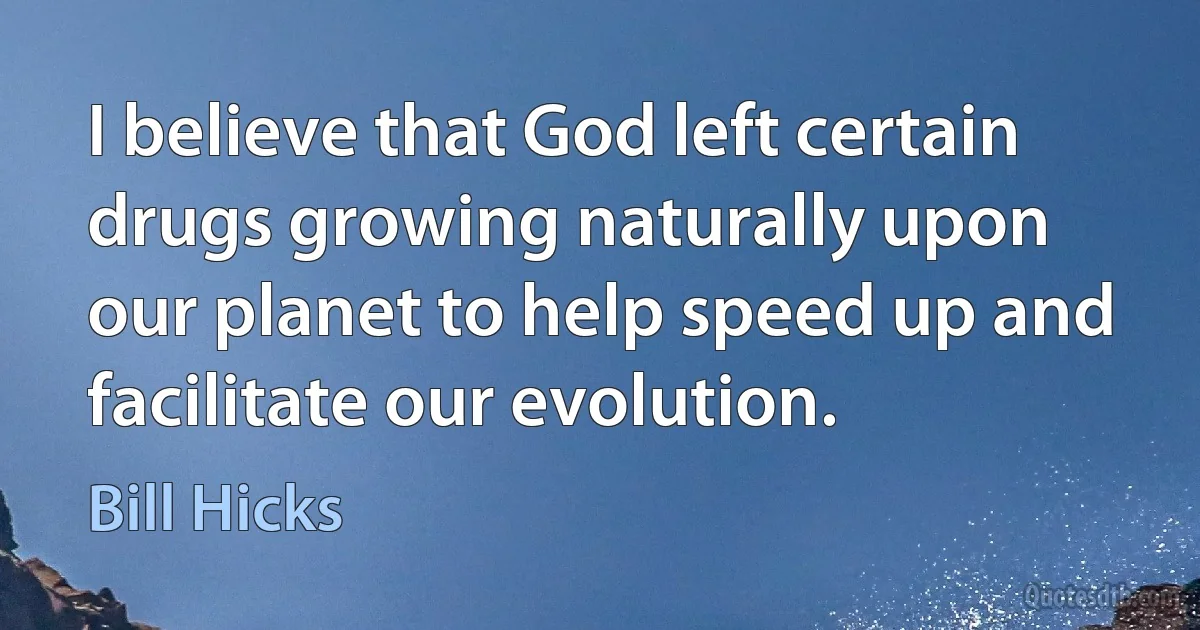 I believe that God left certain drugs growing naturally upon our planet to help speed up and facilitate our evolution. (Bill Hicks)