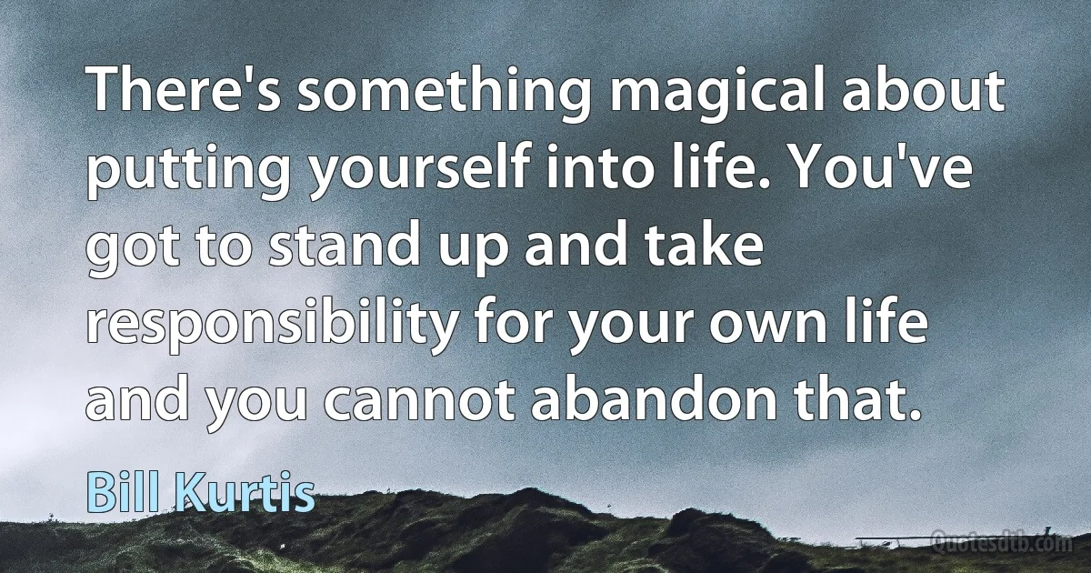 There's something magical about putting yourself into life. You've got to stand up and take responsibility for your own life and you cannot abandon that. (Bill Kurtis)