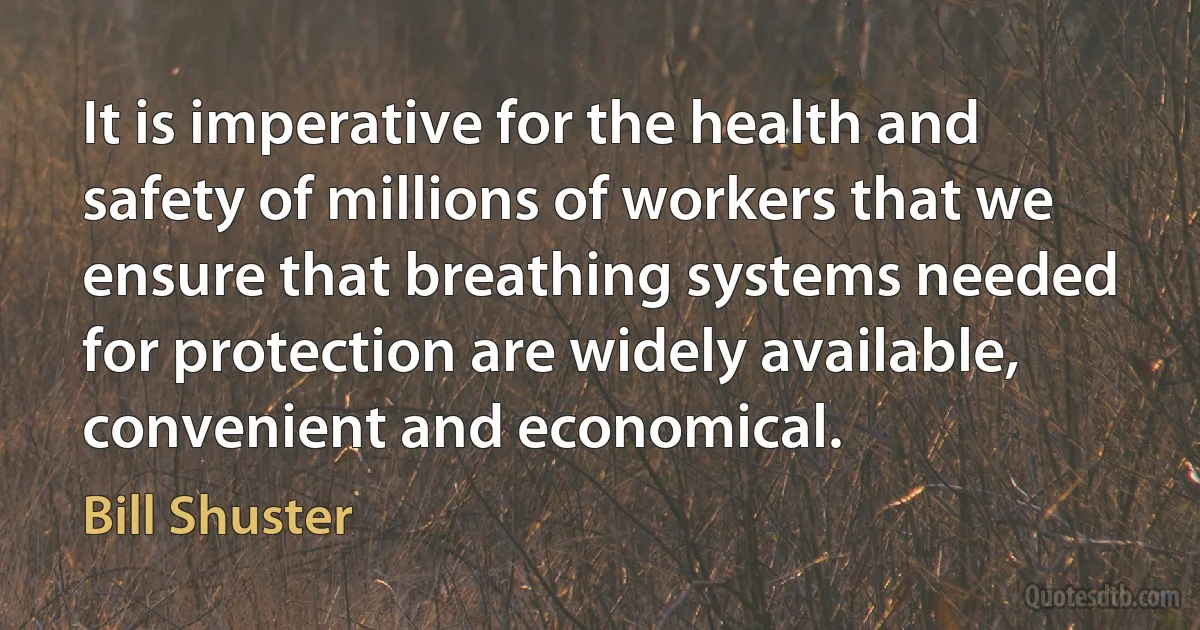 It is imperative for the health and safety of millions of workers that we ensure that breathing systems needed for protection are widely available, convenient and economical. (Bill Shuster)