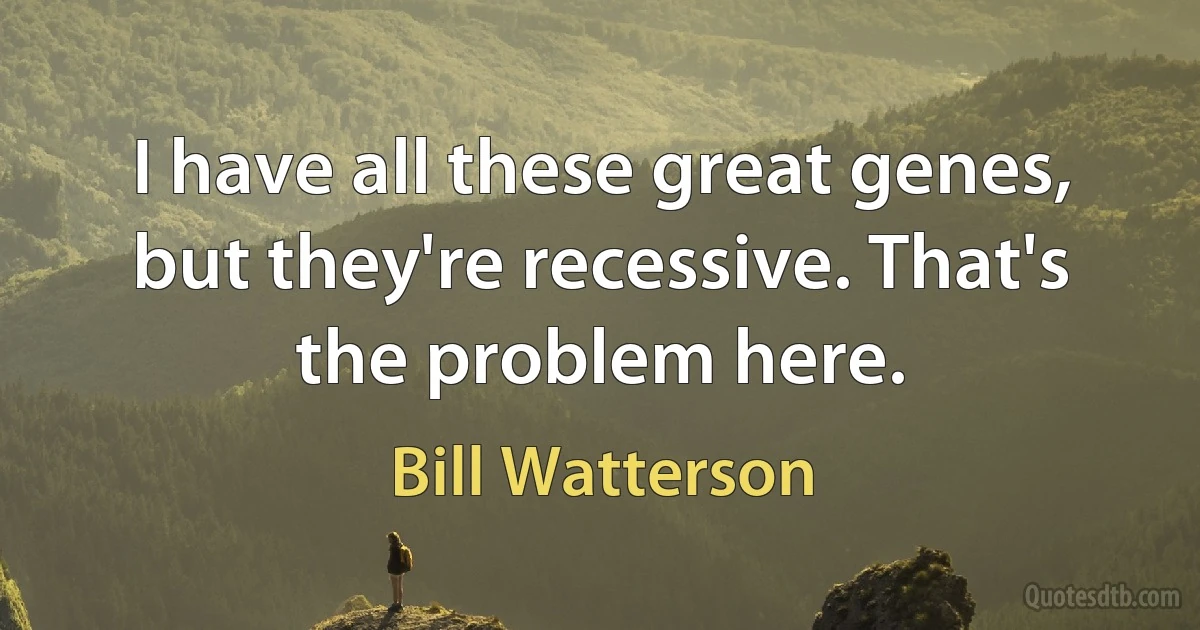 I have all these great genes, but they're recessive. That's the problem here. (Bill Watterson)