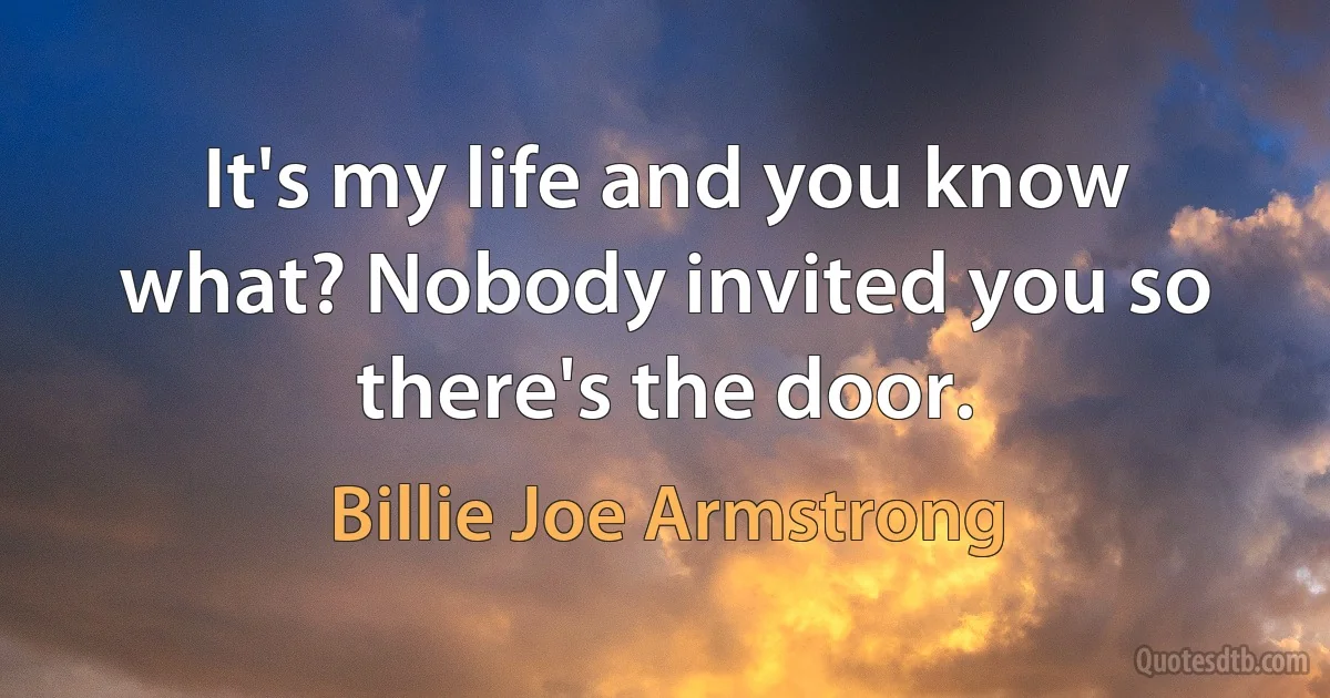 It's my life and you know what? Nobody invited you so there's the door. (Billie Joe Armstrong)