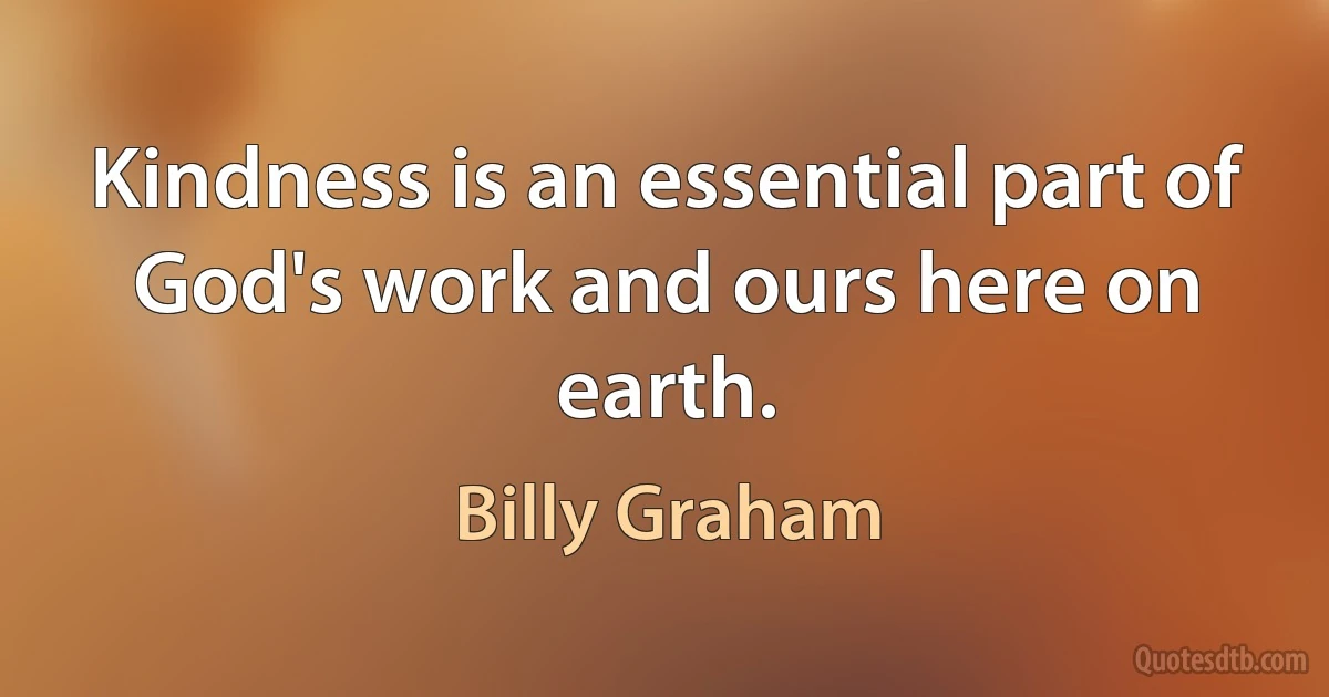 Kindness is an essential part of God's work and ours here on earth. (Billy Graham)