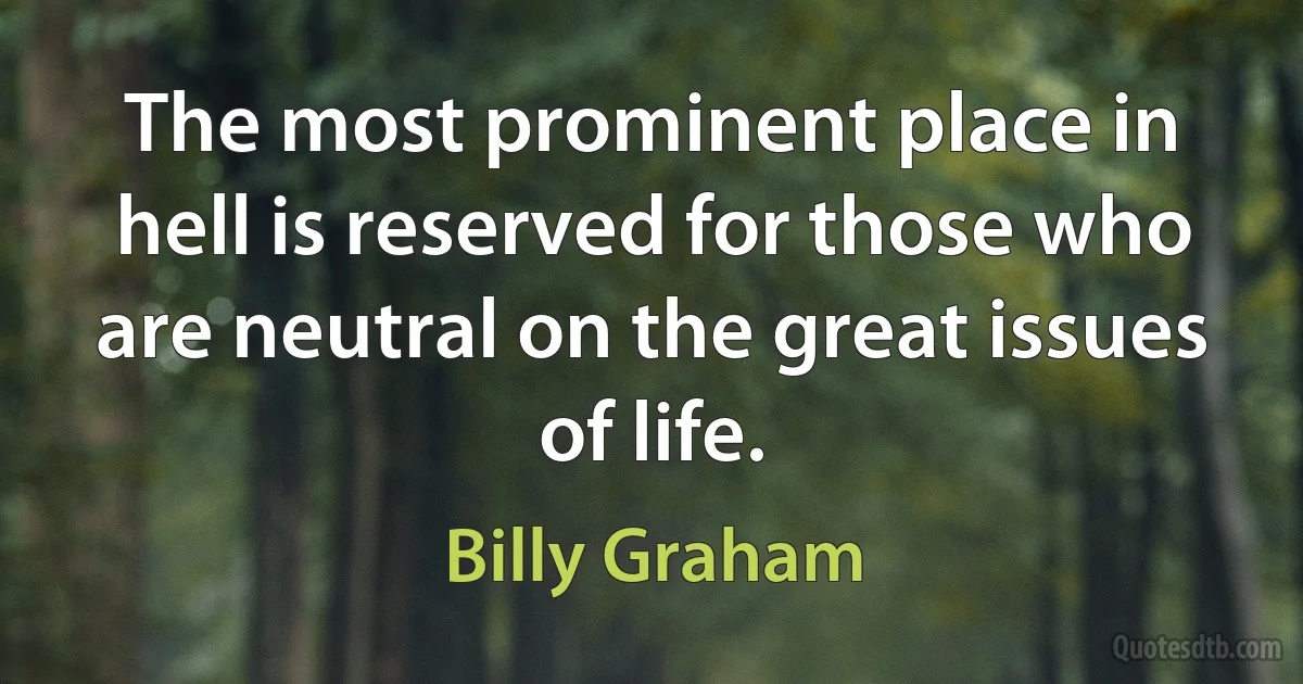 The most prominent place in hell is reserved for those who are neutral on the great issues of life. (Billy Graham)