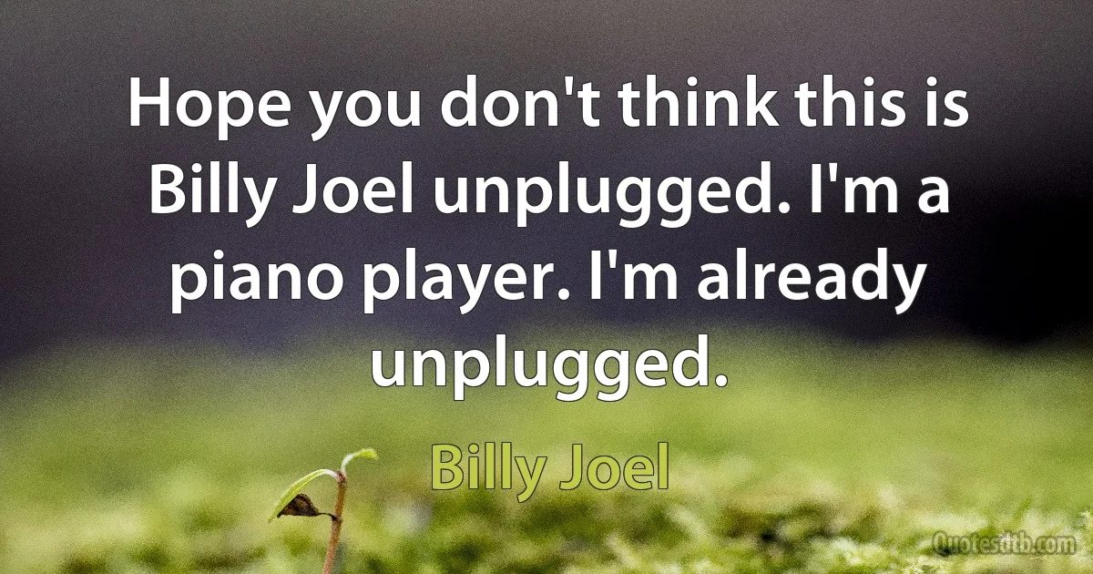 Hope you don't think this is Billy Joel unplugged. I'm a piano player. I'm already unplugged. (Billy Joel)