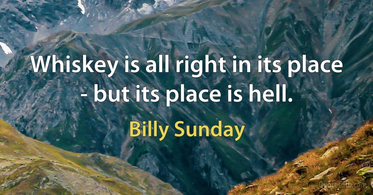 Whiskey is all right in its place - but its place is hell. (Billy Sunday)