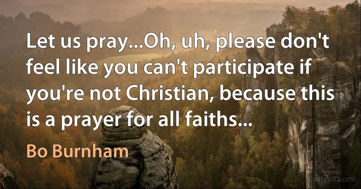 Let us pray...Oh, uh, please don't feel like you can't participate if you're not Christian, because this is a prayer for all faiths... (Bo Burnham)