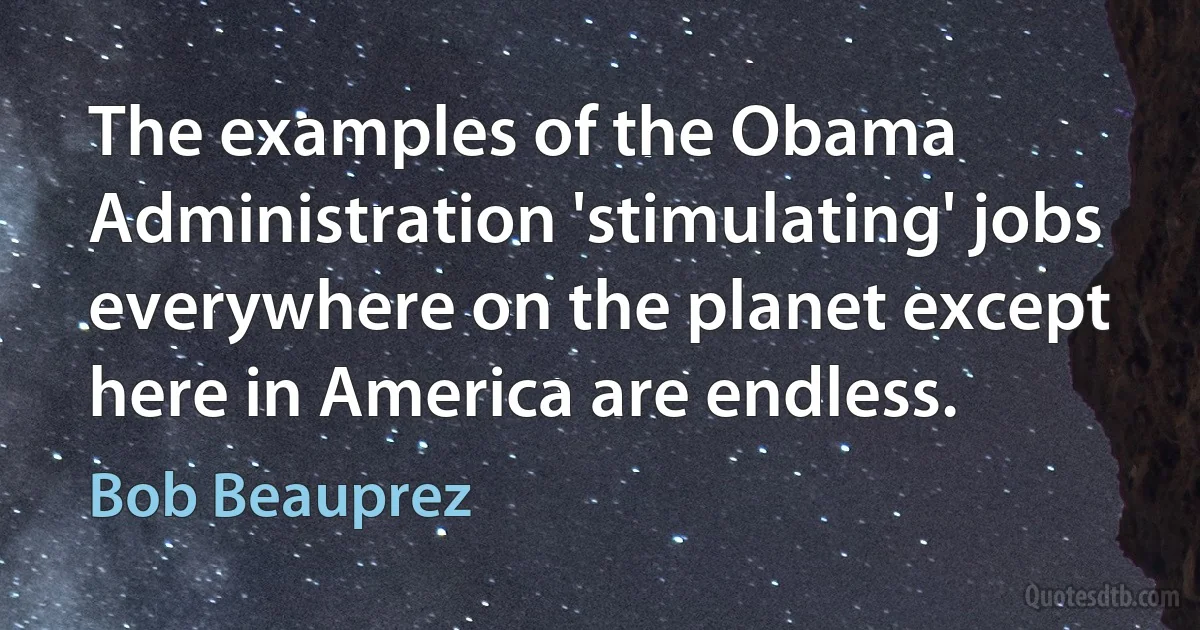 The examples of the Obama Administration 'stimulating' jobs everywhere on the planet except here in America are endless. (Bob Beauprez)