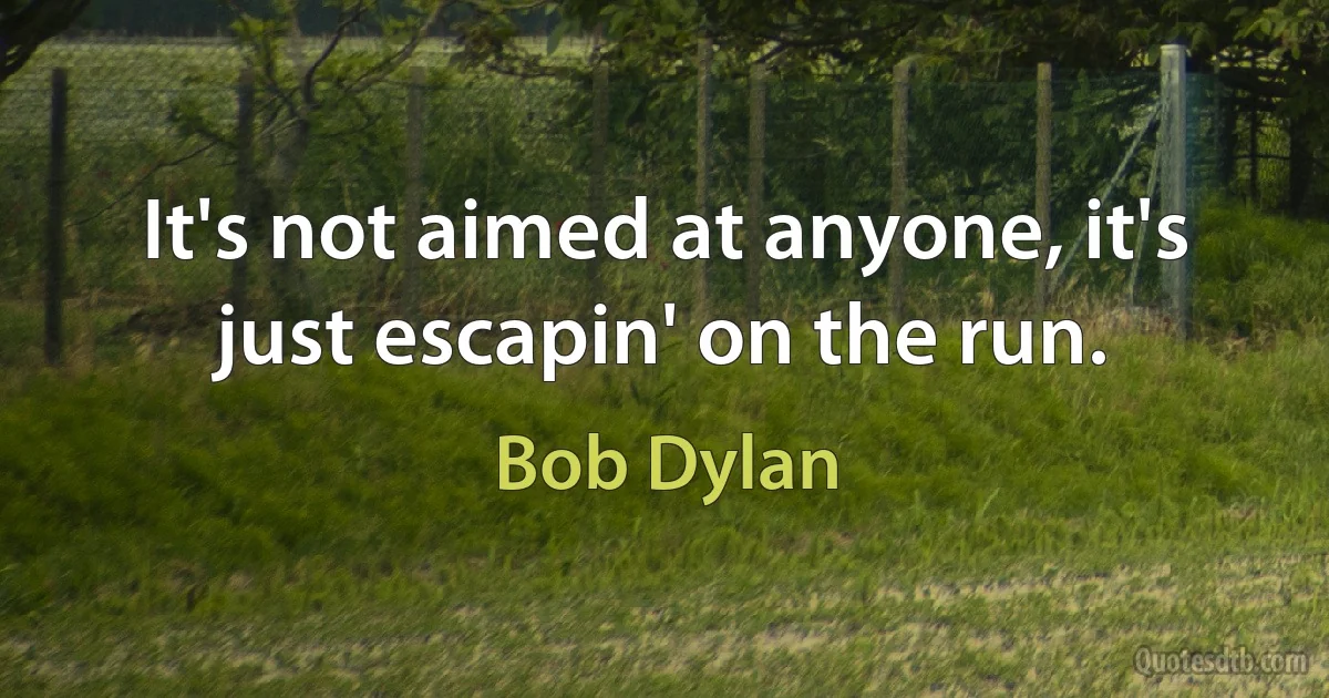 It's not aimed at anyone, it's just escapin' on the run. (Bob Dylan)