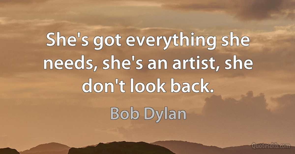 She's got everything she needs, she's an artist, she don't look back. (Bob Dylan)