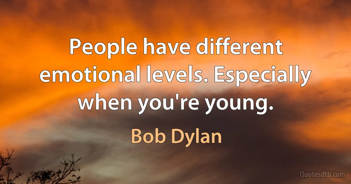 People have different emotional levels. Especially when you're young. (Bob Dylan)