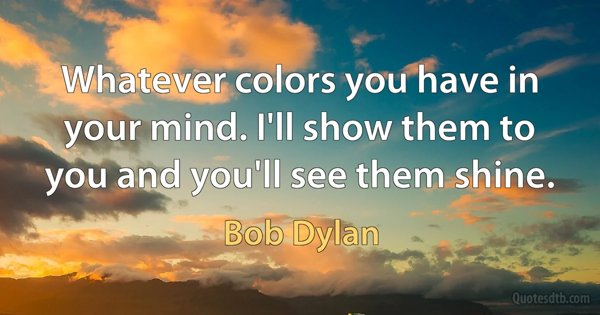 Whatever colors you have in your mind. I'll show them to you and you'll see them shine. (Bob Dylan)