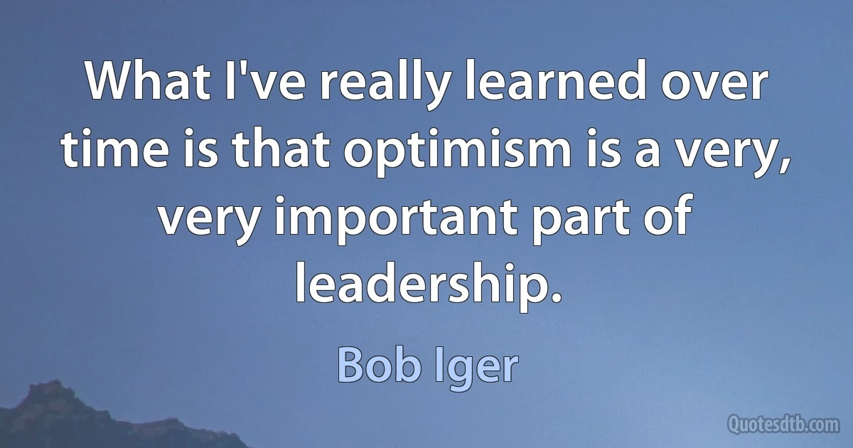 What I've really learned over time is that optimism is a very, very important part of leadership. (Bob Iger)