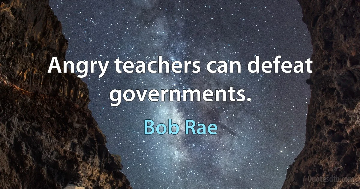 Angry teachers can defeat governments. (Bob Rae)