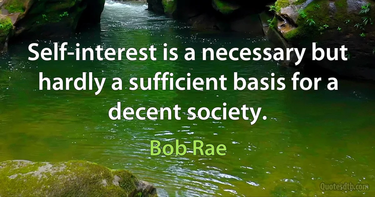 Self-interest is a necessary but hardly a sufficient basis for a decent society. (Bob Rae)