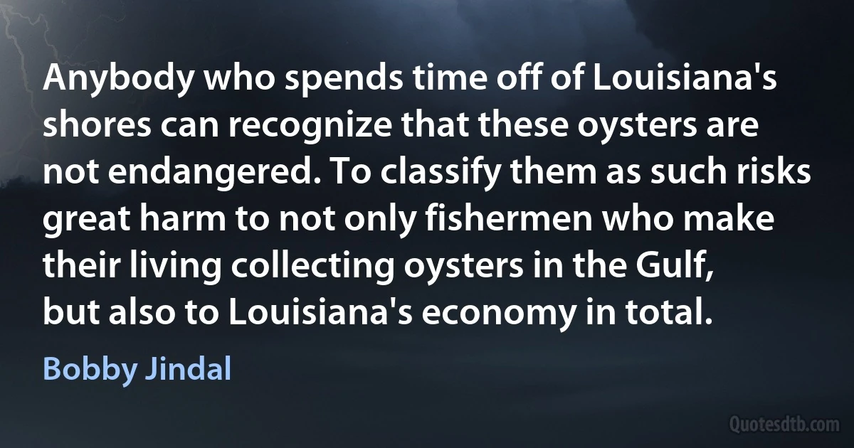 Anybody who spends time off of Louisiana's shores can recognize that these oysters are not endangered. To classify them as such risks great harm to not only fishermen who make their living collecting oysters in the Gulf, but also to Louisiana's economy in total. (Bobby Jindal)