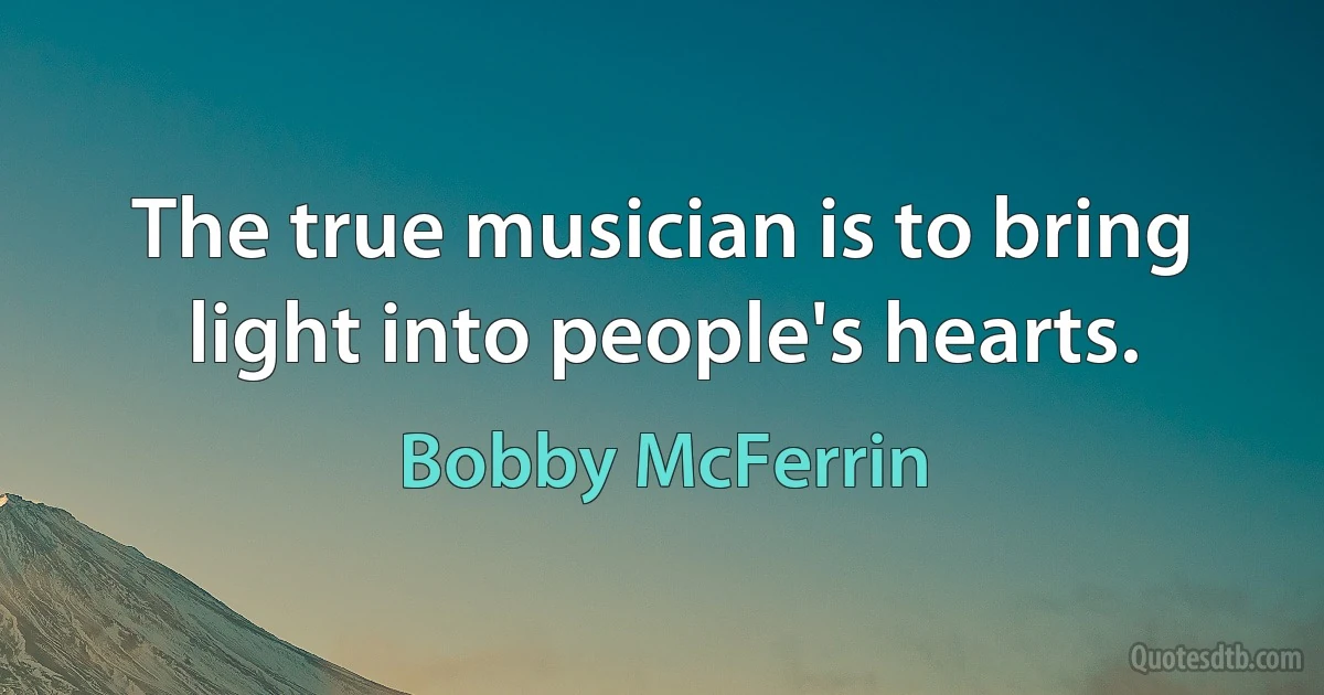 The true musician is to bring light into people's hearts. (Bobby McFerrin)