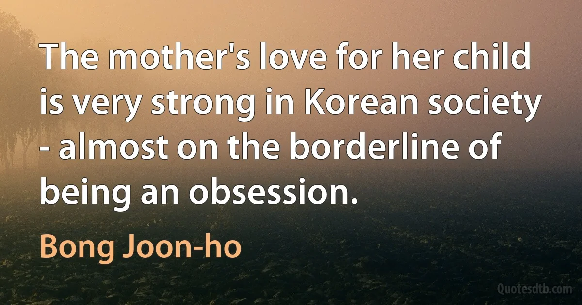 The mother's love for her child is very strong in Korean society - almost on the borderline of being an obsession. (Bong Joon-ho)