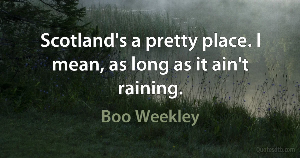 Scotland's a pretty place. I mean, as long as it ain't raining. (Boo Weekley)