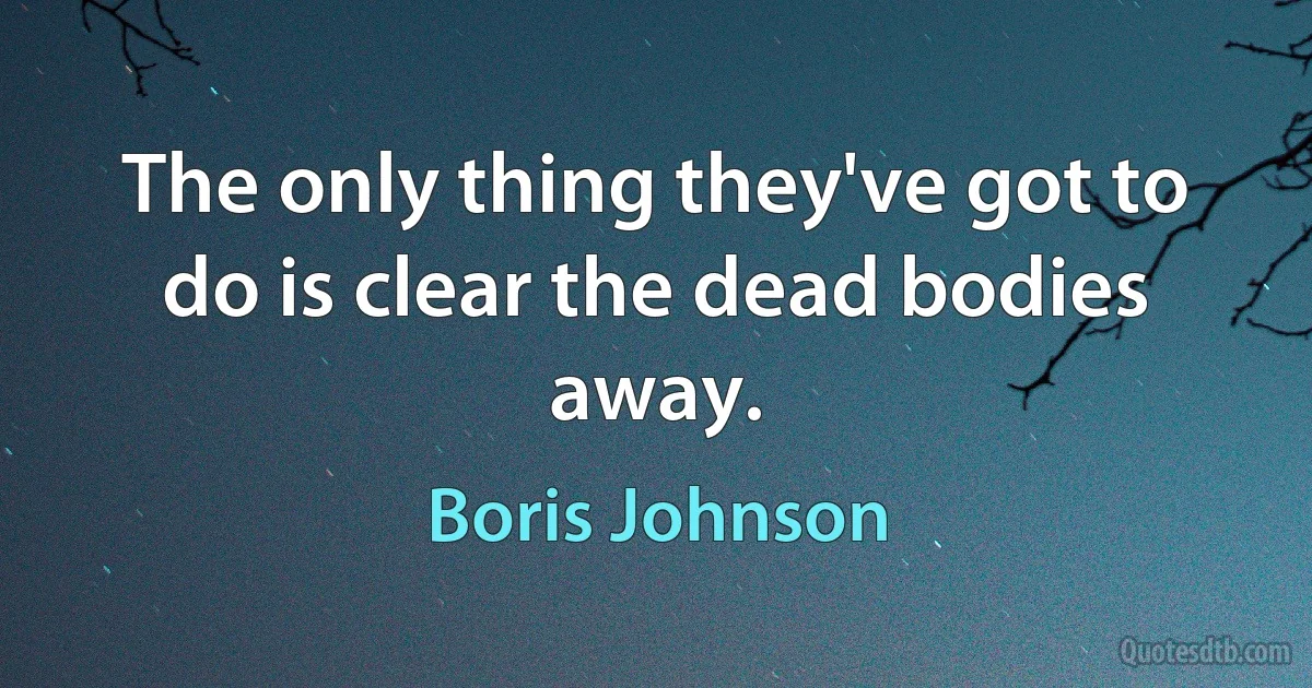 The only thing they've got to do is clear the dead bodies away. (Boris Johnson)