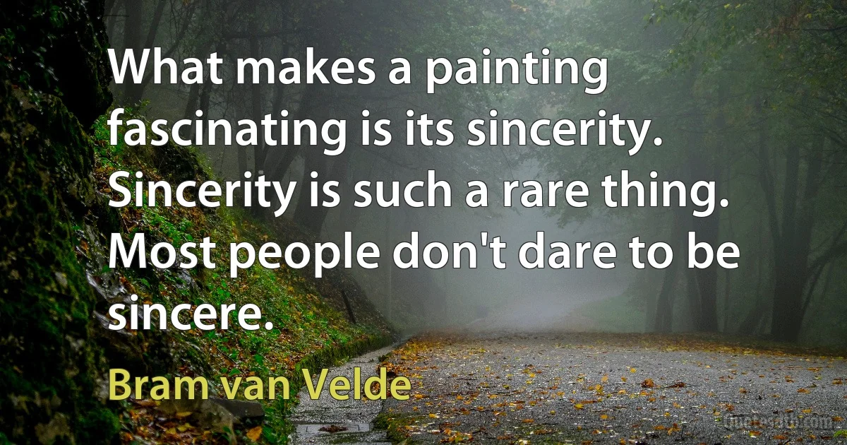 What makes a painting fascinating is its sincerity. Sincerity is such a rare thing. Most people don't dare to be sincere. (Bram van Velde)