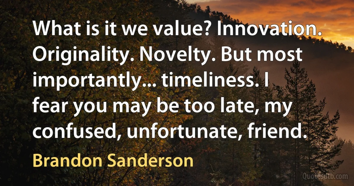 What is it we value? Innovation. Originality. Novelty. But most importantly... timeliness. I fear you may be too late, my confused, unfortunate, friend. (Brandon Sanderson)