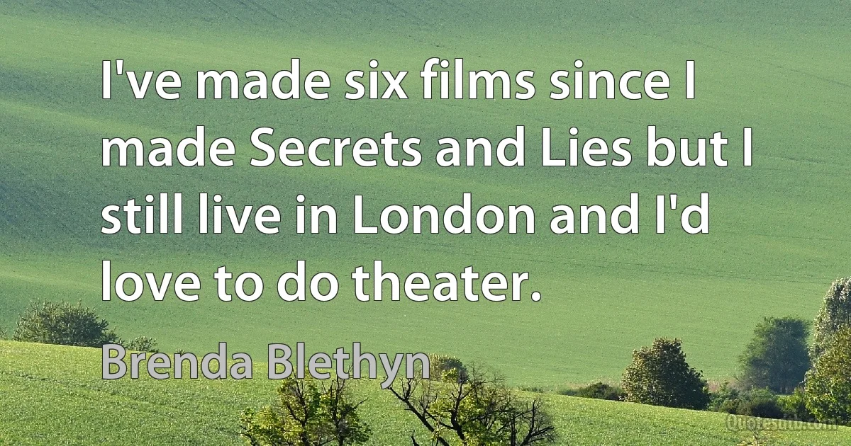 I've made six films since I made Secrets and Lies but I still live in London and I'd love to do theater. (Brenda Blethyn)