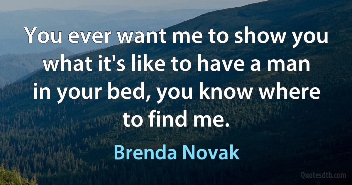 You ever want me to show you what it's like to have a man in your bed, you know where to find me. (Brenda Novak)