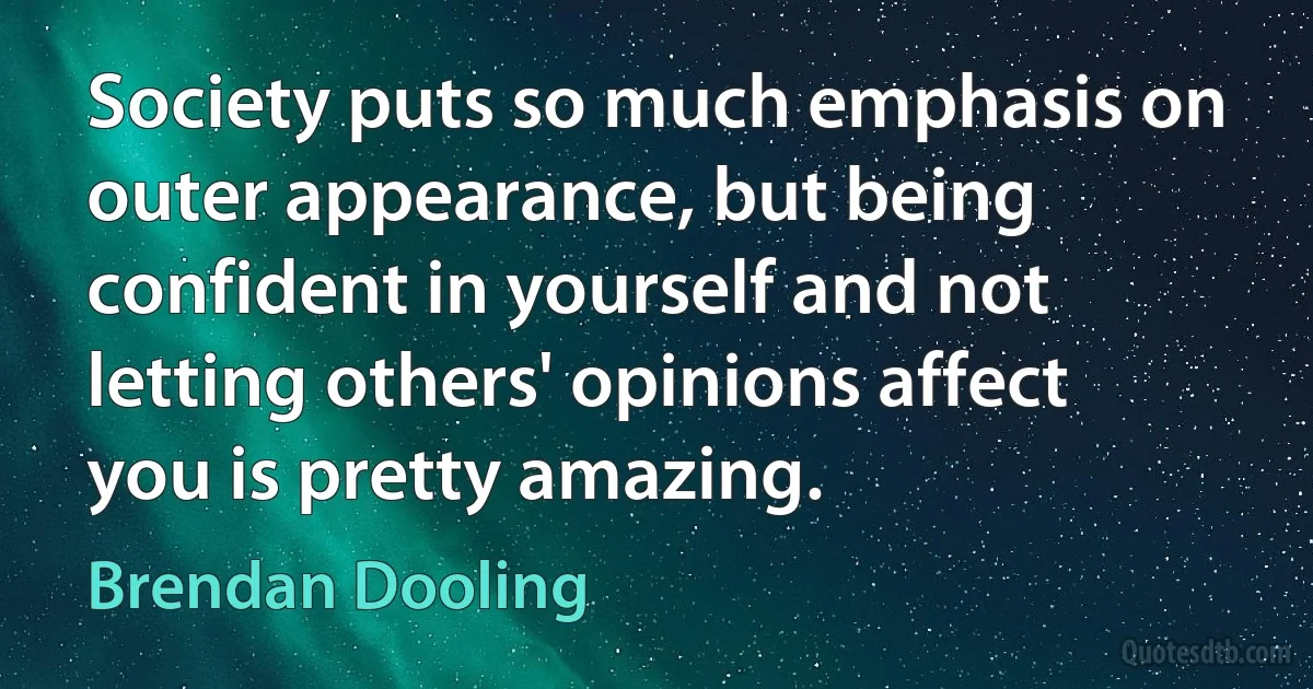 Society puts so much emphasis on outer appearance, but being confident in yourself and not letting others' opinions affect you is pretty amazing. (Brendan Dooling)