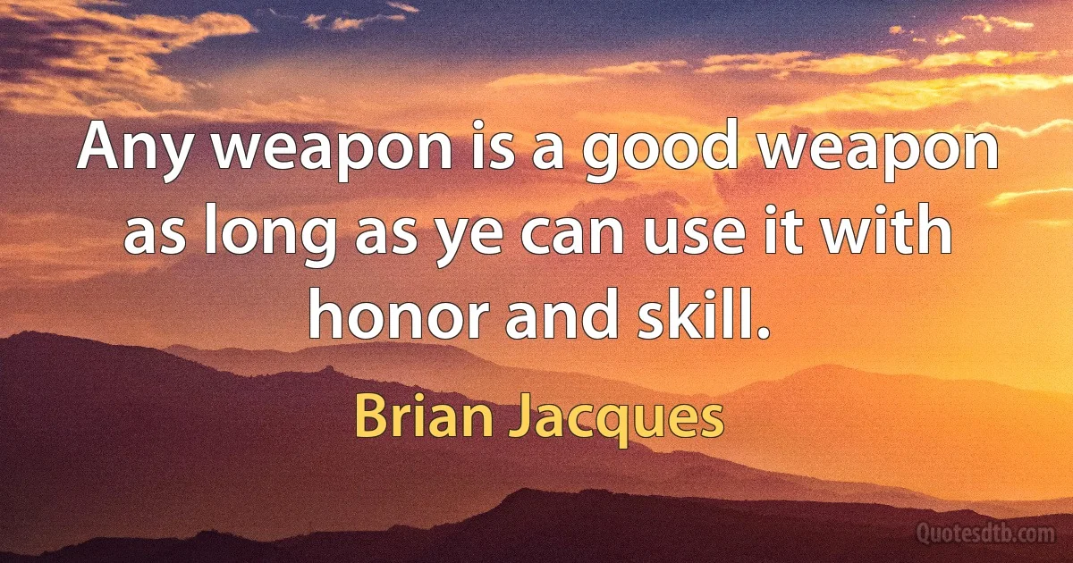 Any weapon is a good weapon as long as ye can use it with honor and skill. (Brian Jacques)