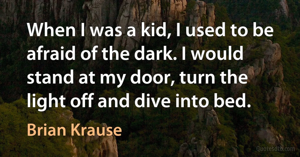 When I was a kid, I used to be afraid of the dark. I would stand at my door, turn the light off and dive into bed. (Brian Krause)