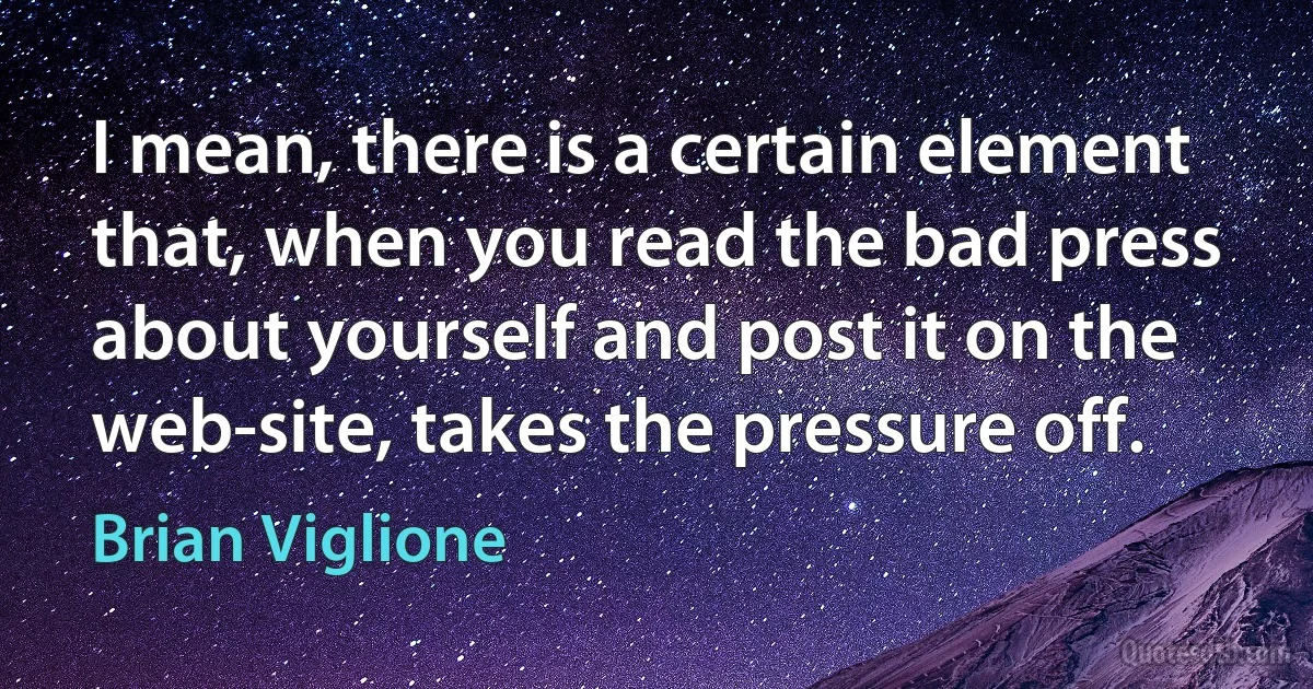 I mean, there is a certain element that, when you read the bad press about yourself and post it on the web-site, takes the pressure off. (Brian Viglione)