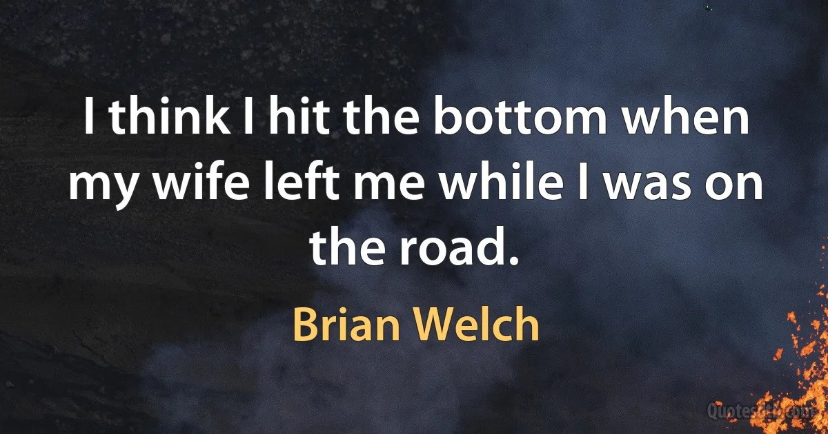 I think I hit the bottom when my wife left me while I was on the road. (Brian Welch)