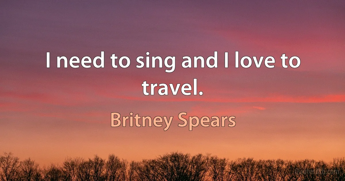 I need to sing and I love to travel. (Britney Spears)