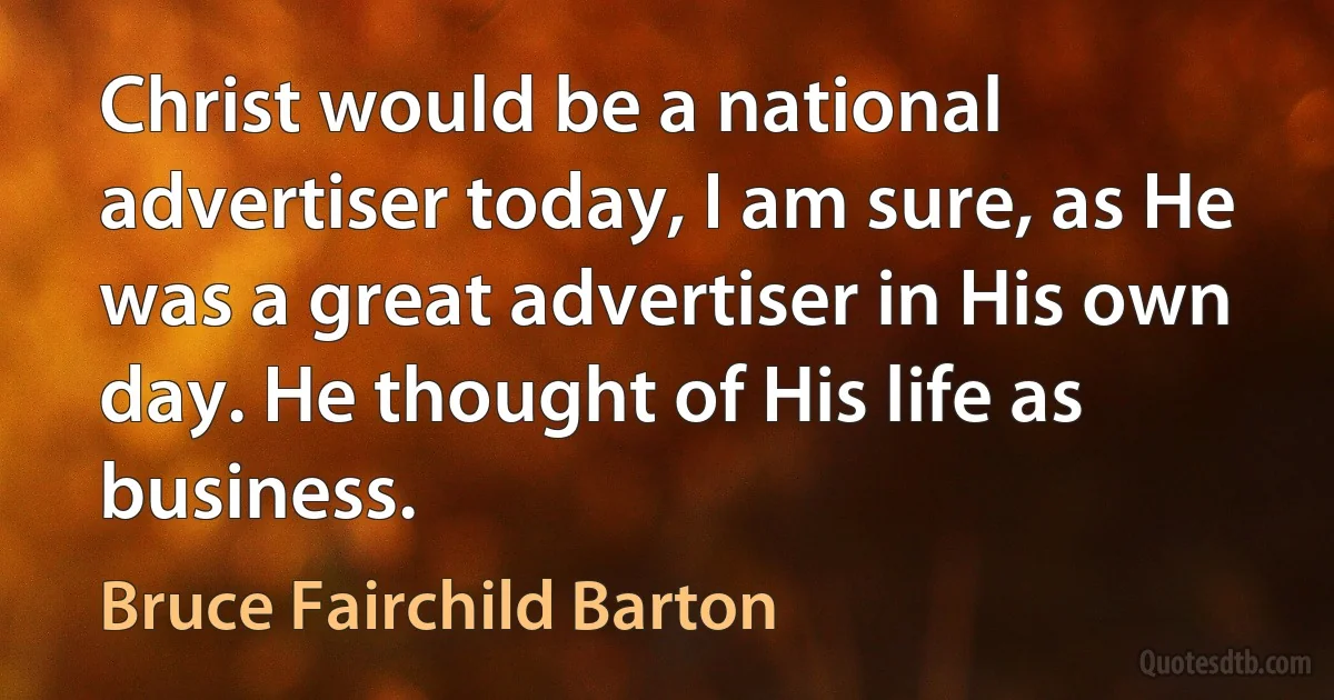 Christ would be a national advertiser today, I am sure, as He was a great advertiser in His own day. He thought of His life as business. (Bruce Fairchild Barton)