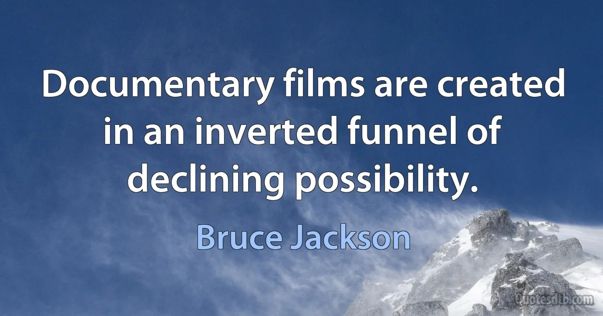 Documentary films are created in an inverted funnel of declining possibility. (Bruce Jackson)