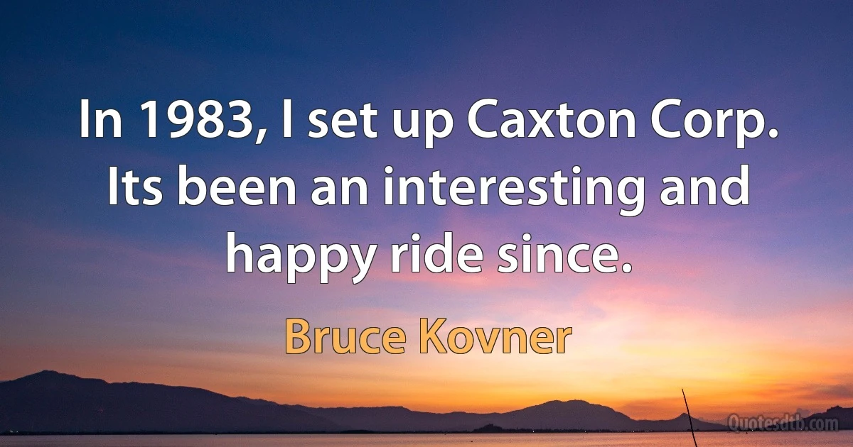 In 1983, I set up Caxton Corp. Its been an interesting and happy ride since. (Bruce Kovner)