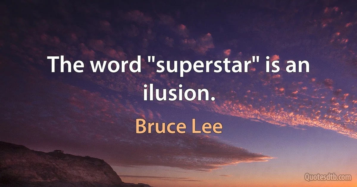 The word "superstar" is an ilusion. (Bruce Lee)