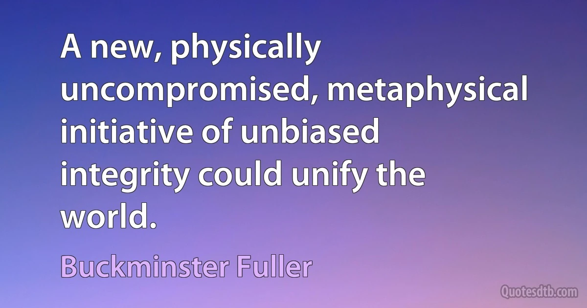 A new, physically uncompromised, metaphysical initiative of unbiased integrity could unify the world. (Buckminster Fuller)