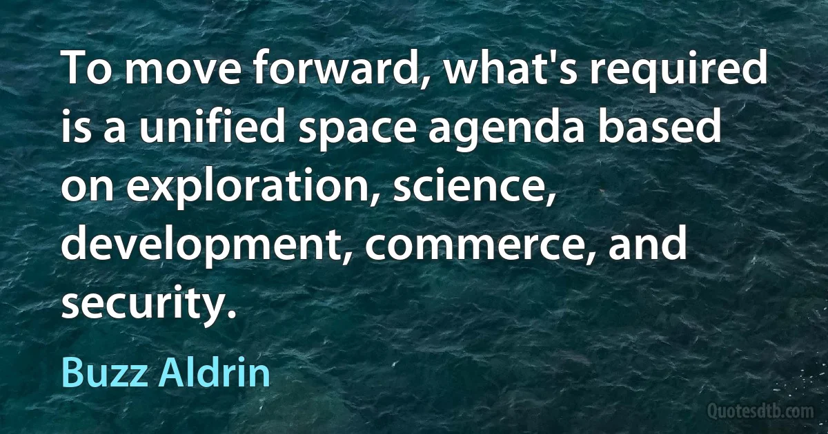 To move forward, what's required is a unified space agenda based on exploration, science, development, commerce, and security. (Buzz Aldrin)