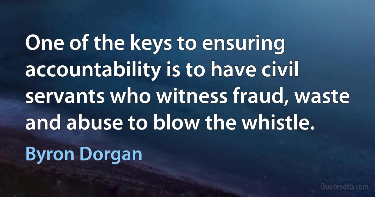 One of the keys to ensuring accountability is to have civil servants who witness fraud, waste and abuse to blow the whistle. (Byron Dorgan)