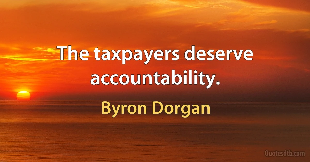 The taxpayers deserve accountability. (Byron Dorgan)