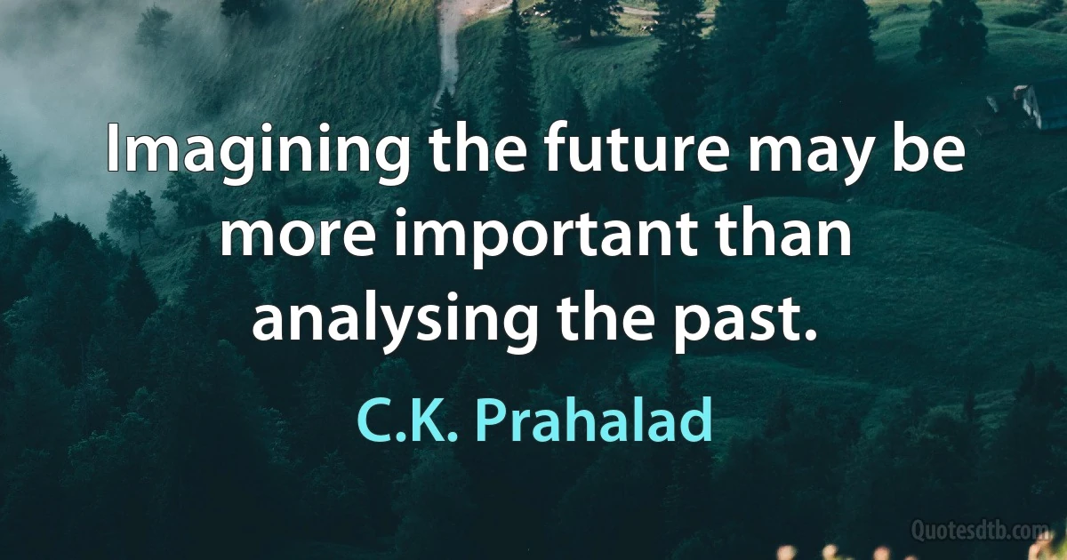 Imagining the future may be more important than analysing the past. (C.K. Prahalad)