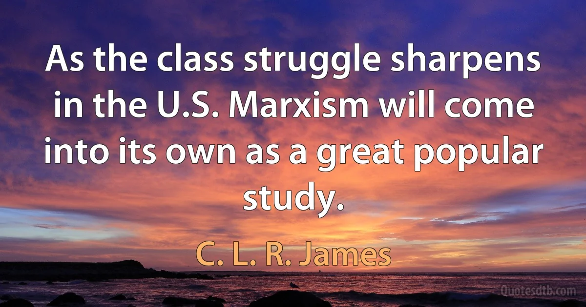 As the class struggle sharpens in the U.S. Marxism will come into its own as a great popular study. (C. L. R. James)