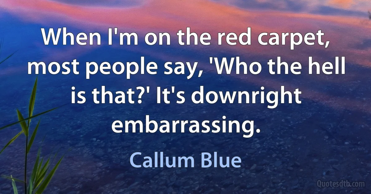 When I'm on the red carpet, most people say, 'Who the hell is that?' It's downright embarrassing. (Callum Blue)