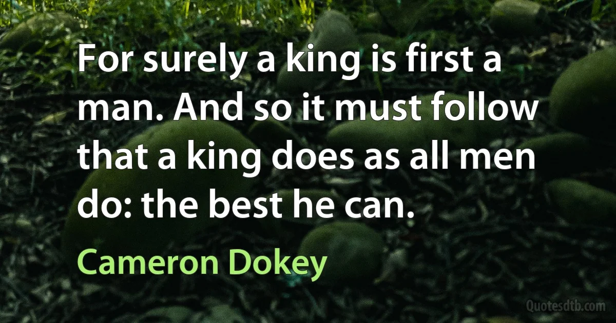 For surely a king is first a man. And so it must follow that a king does as all men do: the best he can. (Cameron Dokey)