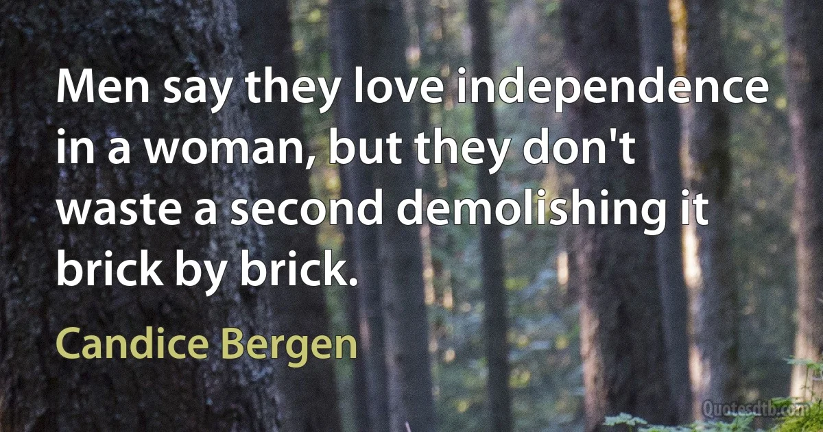 Men say they love independence in a woman, but they don't waste a second demolishing it brick by brick. (Candice Bergen)