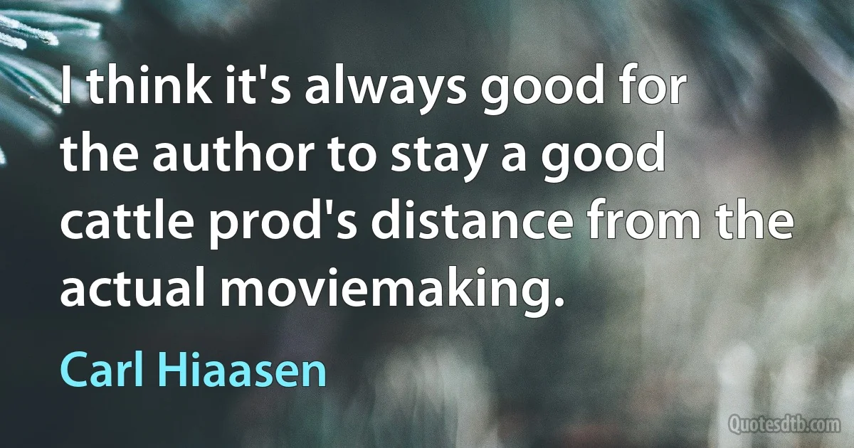 I think it's always good for the author to stay a good cattle prod's distance from the actual moviemaking. (Carl Hiaasen)