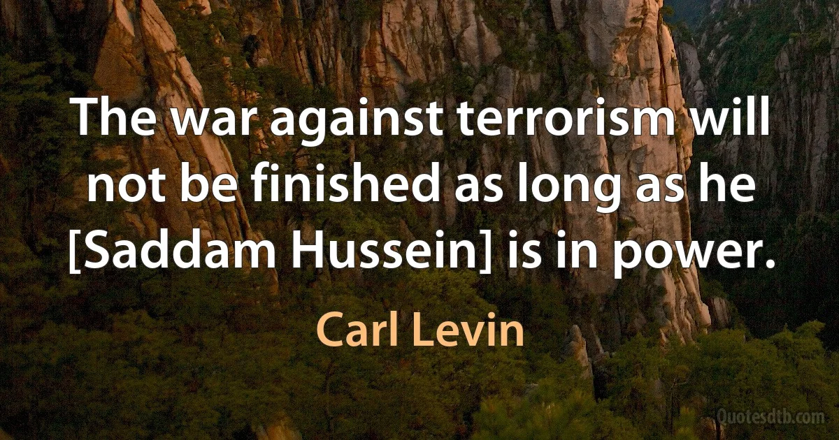 The war against terrorism will not be finished as long as he [Saddam Hussein] is in power. (Carl Levin)