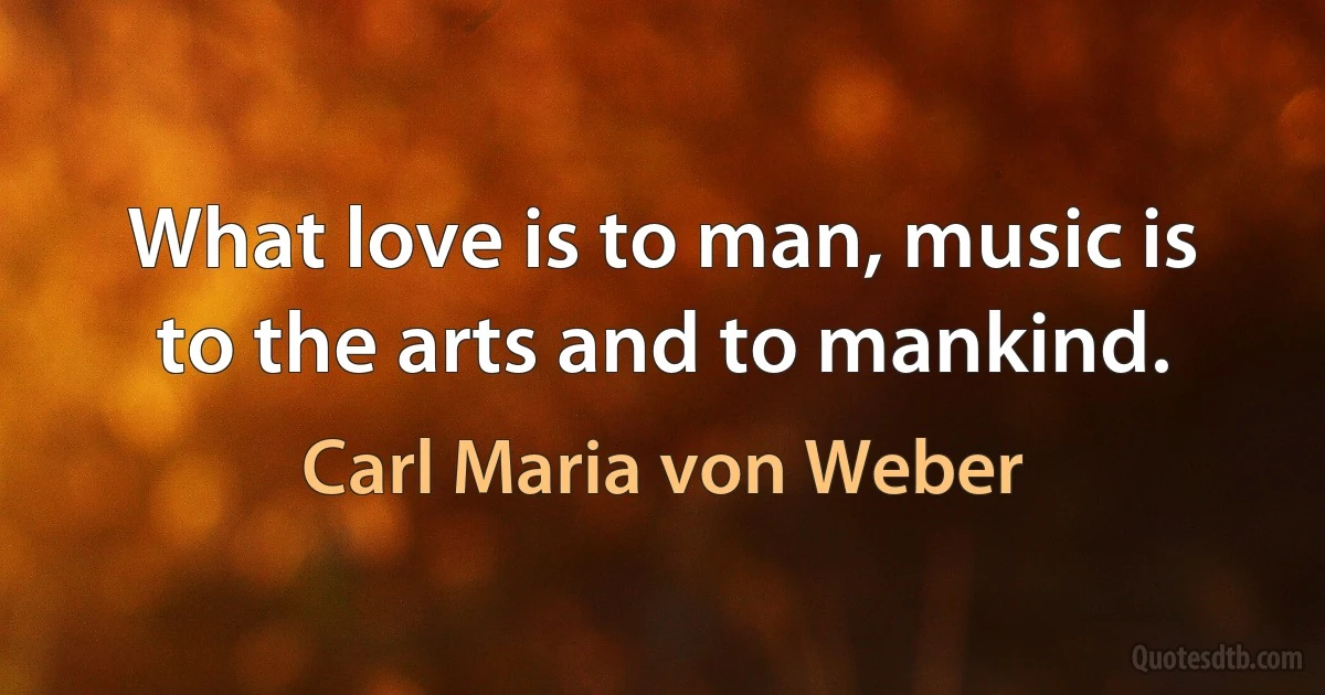 What love is to man, music is to the arts and to mankind. (Carl Maria von Weber)